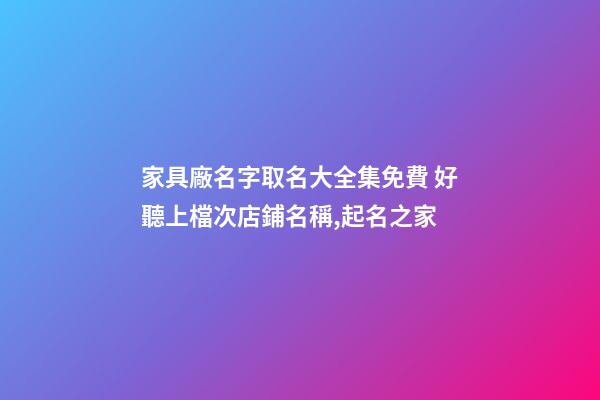 家具廠名字取名大全集免費 好聽上檔次店鋪名稱,起名之家-第1張-公司起名-玄機派